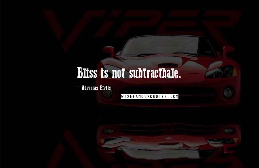 Odysseas Elytis Quotes: Bliss is not subtractbale.