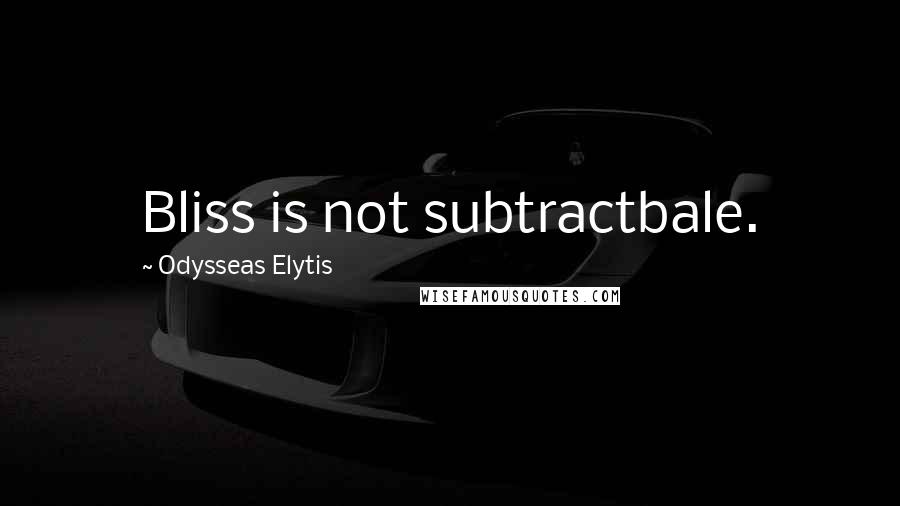 Odysseas Elytis Quotes: Bliss is not subtractbale.
