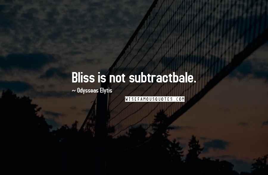Odysseas Elytis Quotes: Bliss is not subtractbale.