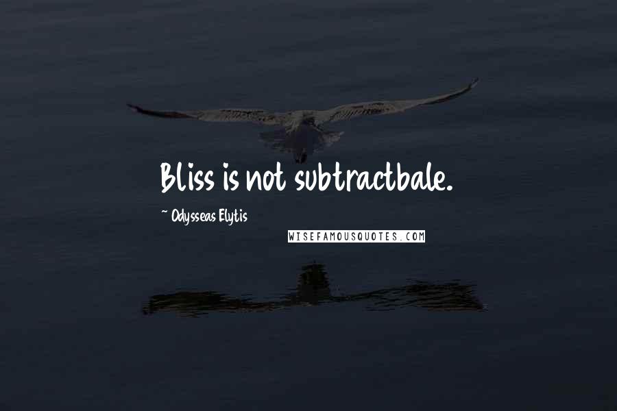 Odysseas Elytis Quotes: Bliss is not subtractbale.