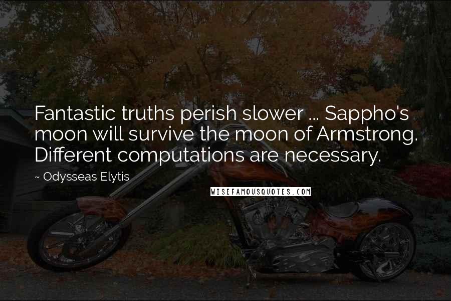 Odysseas Elytis Quotes: Fantastic truths perish slower ... Sappho's moon will survive the moon of Armstrong. Different computations are necessary.