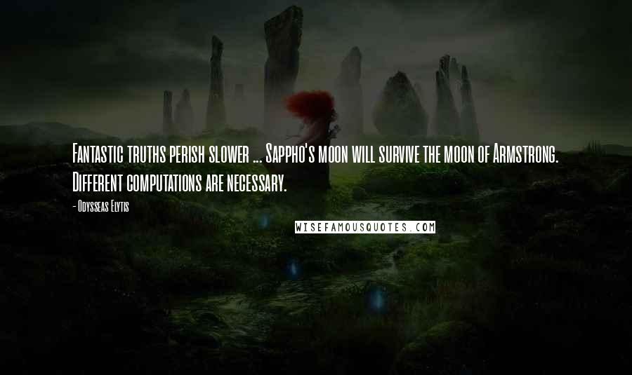 Odysseas Elytis Quotes: Fantastic truths perish slower ... Sappho's moon will survive the moon of Armstrong. Different computations are necessary.