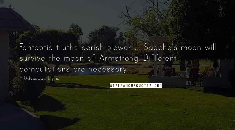 Odysseas Elytis Quotes: Fantastic truths perish slower ... Sappho's moon will survive the moon of Armstrong. Different computations are necessary.