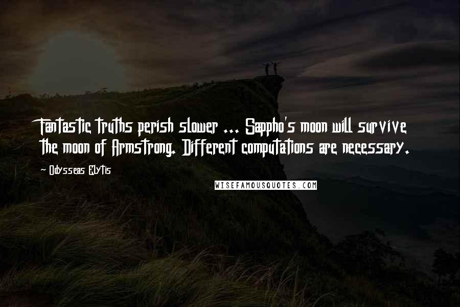 Odysseas Elytis Quotes: Fantastic truths perish slower ... Sappho's moon will survive the moon of Armstrong. Different computations are necessary.
