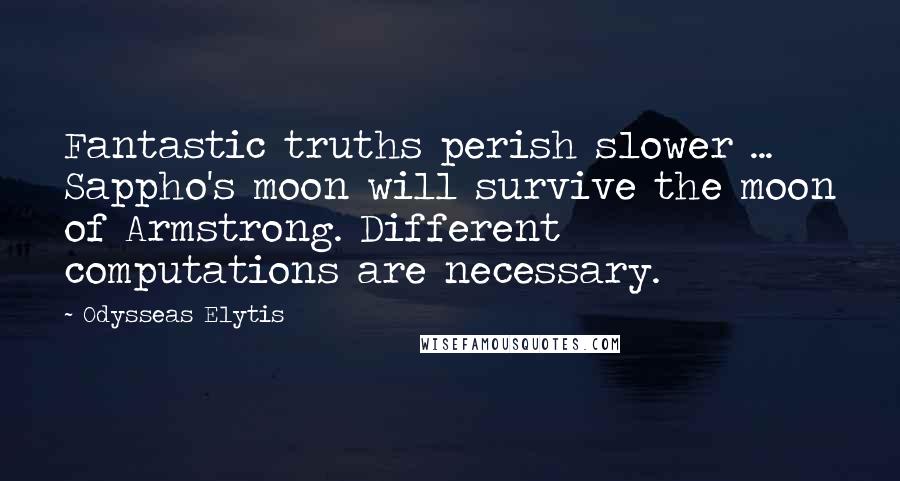 Odysseas Elytis Quotes: Fantastic truths perish slower ... Sappho's moon will survive the moon of Armstrong. Different computations are necessary.