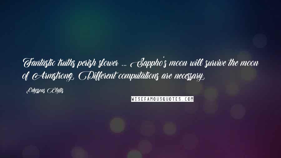 Odysseas Elytis Quotes: Fantastic truths perish slower ... Sappho's moon will survive the moon of Armstrong. Different computations are necessary.