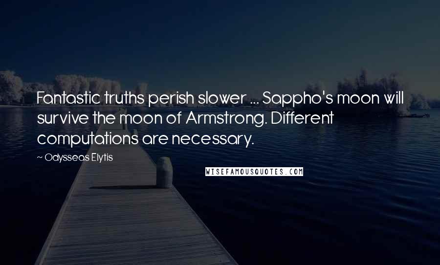 Odysseas Elytis Quotes: Fantastic truths perish slower ... Sappho's moon will survive the moon of Armstrong. Different computations are necessary.