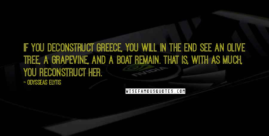 Odysseas Elytis Quotes: If you deconstruct Greece, you will in the end see an olive tree, a grapevine, and a boat remain. That is, with as much, you reconstruct her.