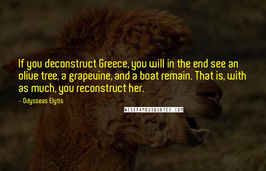 Odysseas Elytis Quotes: If you deconstruct Greece, you will in the end see an olive tree, a grapevine, and a boat remain. That is, with as much, you reconstruct her.