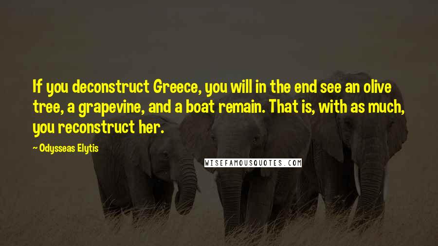 Odysseas Elytis Quotes: If you deconstruct Greece, you will in the end see an olive tree, a grapevine, and a boat remain. That is, with as much, you reconstruct her.
