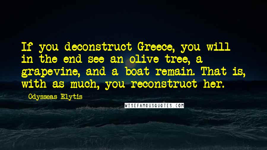 Odysseas Elytis Quotes: If you deconstruct Greece, you will in the end see an olive tree, a grapevine, and a boat remain. That is, with as much, you reconstruct her.