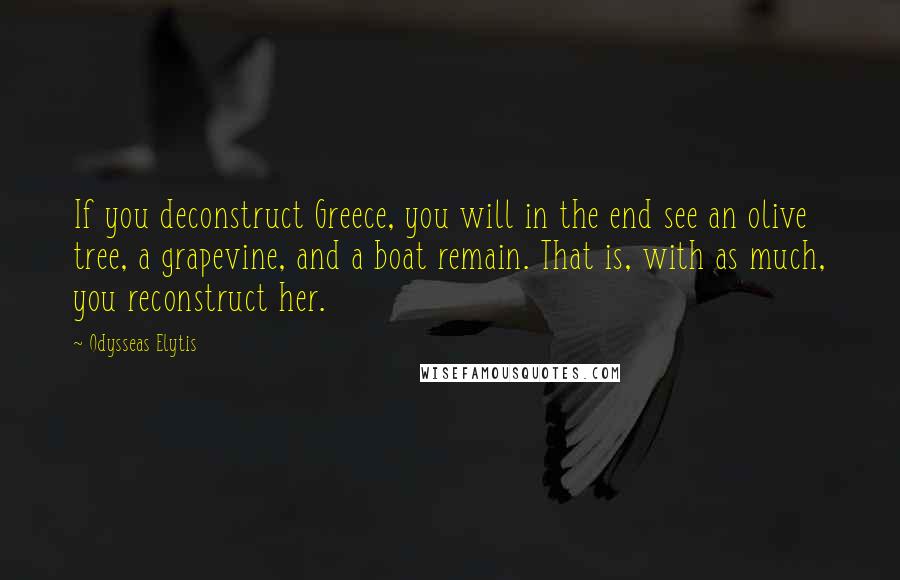 Odysseas Elytis Quotes: If you deconstruct Greece, you will in the end see an olive tree, a grapevine, and a boat remain. That is, with as much, you reconstruct her.