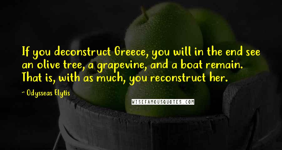 Odysseas Elytis Quotes: If you deconstruct Greece, you will in the end see an olive tree, a grapevine, and a boat remain. That is, with as much, you reconstruct her.