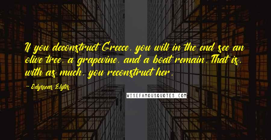 Odysseas Elytis Quotes: If you deconstruct Greece, you will in the end see an olive tree, a grapevine, and a boat remain. That is, with as much, you reconstruct her.