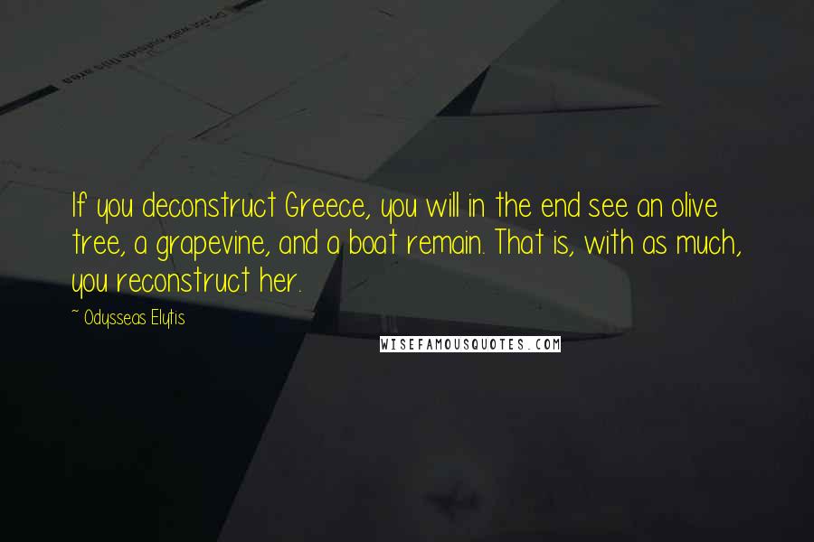 Odysseas Elytis Quotes: If you deconstruct Greece, you will in the end see an olive tree, a grapevine, and a boat remain. That is, with as much, you reconstruct her.