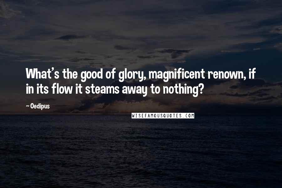 Oedipus Quotes: What's the good of glory, magnificent renown, if in its flow it steams away to nothing?