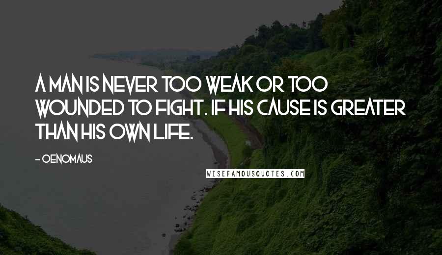 Oenomaus Quotes: A man is never too weak or too wounded to fight. If his cause is greater than his own life.