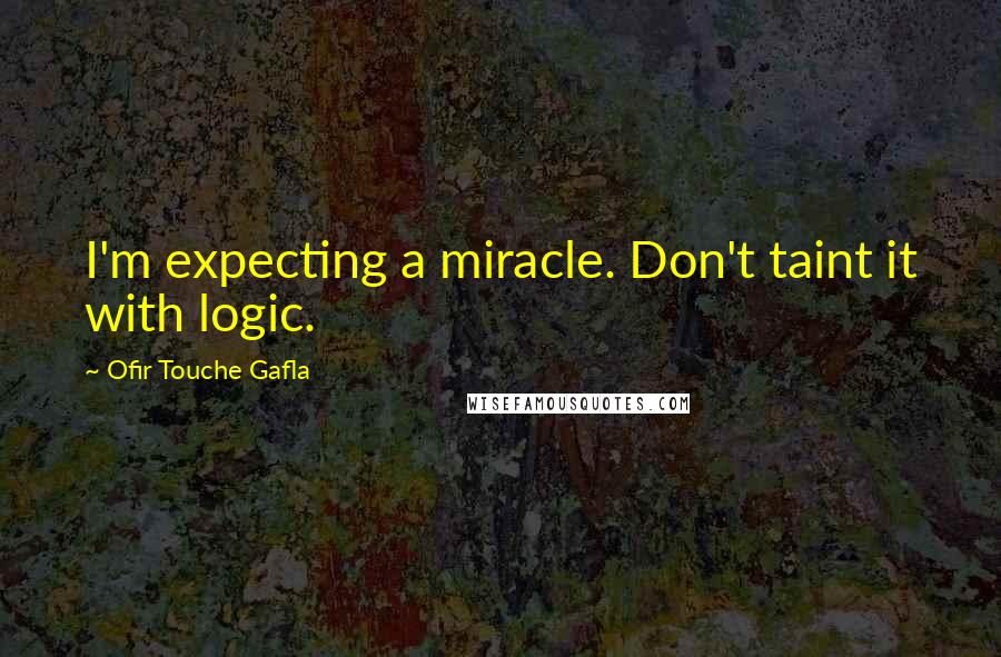 Ofir Touche Gafla Quotes: I'm expecting a miracle. Don't taint it with logic.