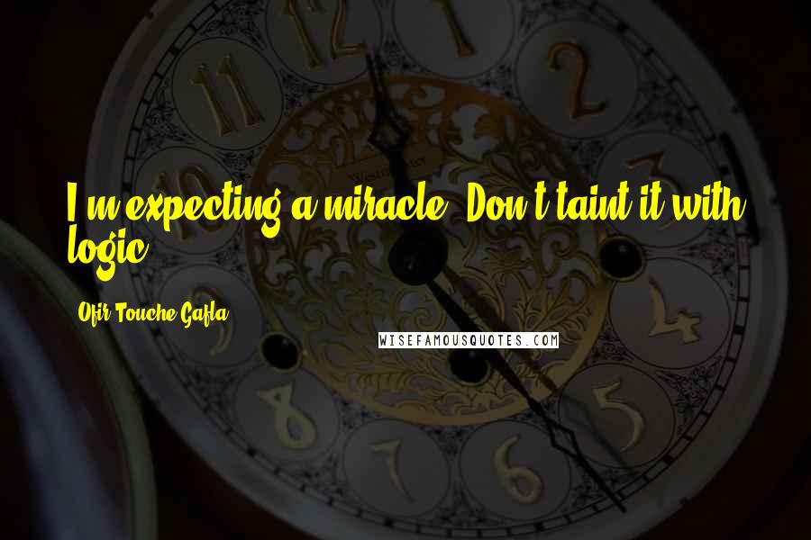 Ofir Touche Gafla Quotes: I'm expecting a miracle. Don't taint it with logic.