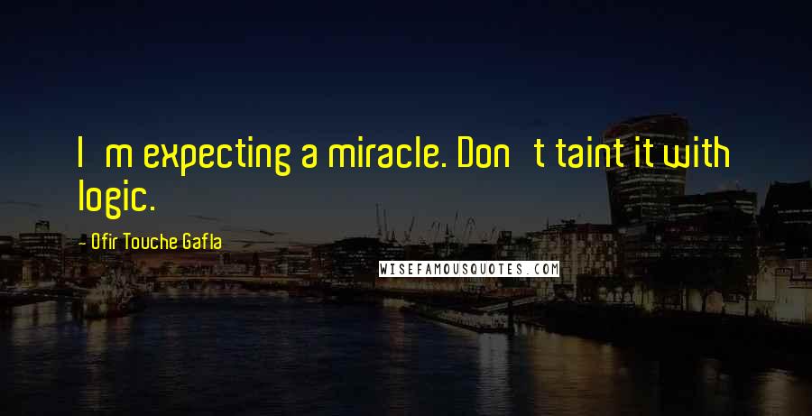 Ofir Touche Gafla Quotes: I'm expecting a miracle. Don't taint it with logic.