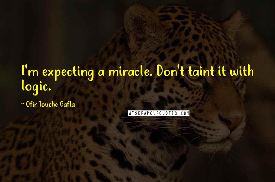 Ofir Touche Gafla Quotes: I'm expecting a miracle. Don't taint it with logic.