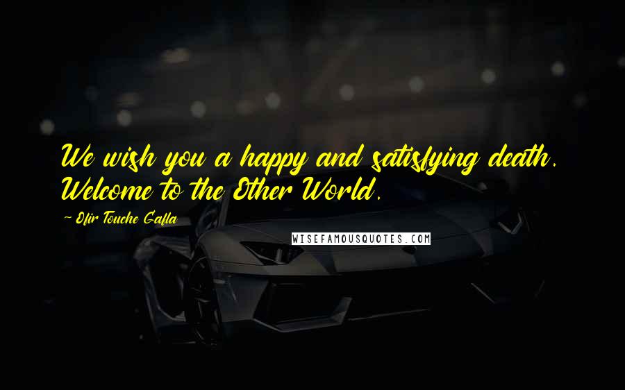 Ofir Touche Gafla Quotes: We wish you a happy and satisfying death. Welcome to the Other World.
