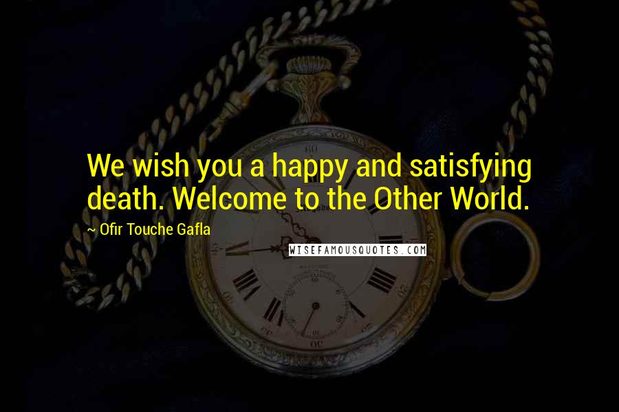 Ofir Touche Gafla Quotes: We wish you a happy and satisfying death. Welcome to the Other World.