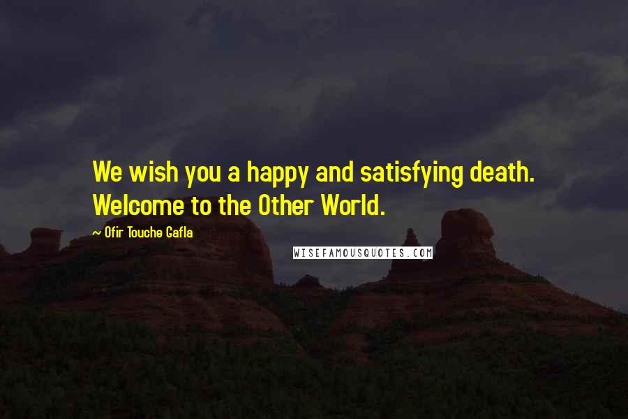 Ofir Touche Gafla Quotes: We wish you a happy and satisfying death. Welcome to the Other World.