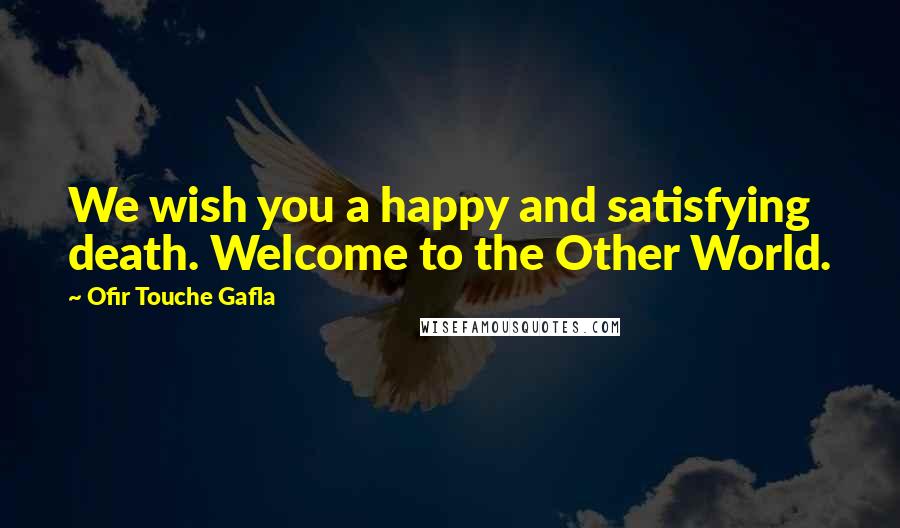 Ofir Touche Gafla Quotes: We wish you a happy and satisfying death. Welcome to the Other World.