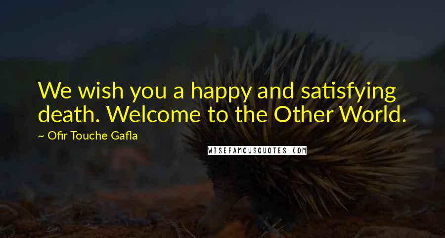 Ofir Touche Gafla Quotes: We wish you a happy and satisfying death. Welcome to the Other World.