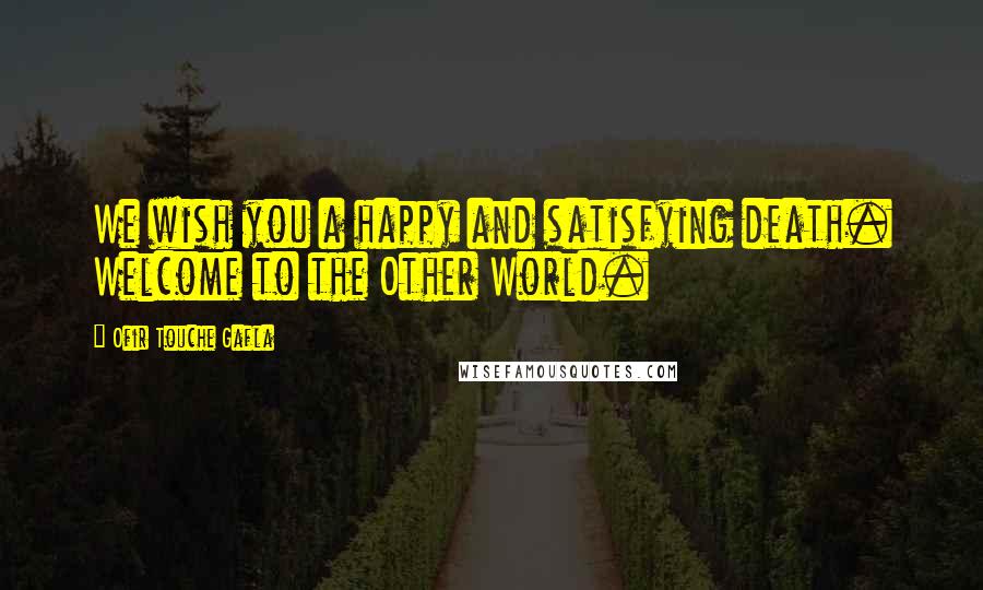 Ofir Touche Gafla Quotes: We wish you a happy and satisfying death. Welcome to the Other World.