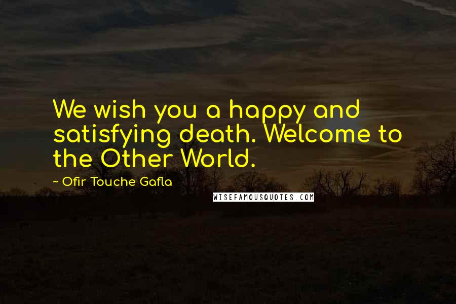 Ofir Touche Gafla Quotes: We wish you a happy and satisfying death. Welcome to the Other World.