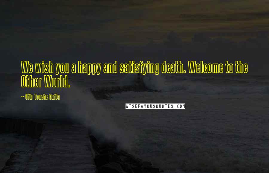 Ofir Touche Gafla Quotes: We wish you a happy and satisfying death. Welcome to the Other World.