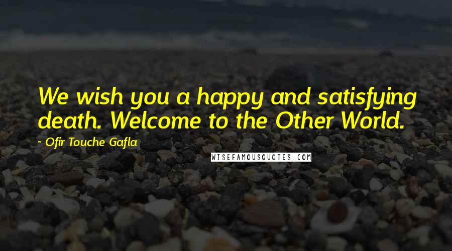 Ofir Touche Gafla Quotes: We wish you a happy and satisfying death. Welcome to the Other World.