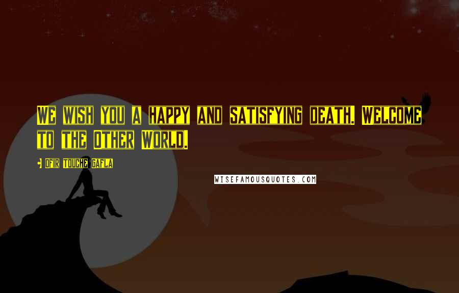 Ofir Touche Gafla Quotes: We wish you a happy and satisfying death. Welcome to the Other World.