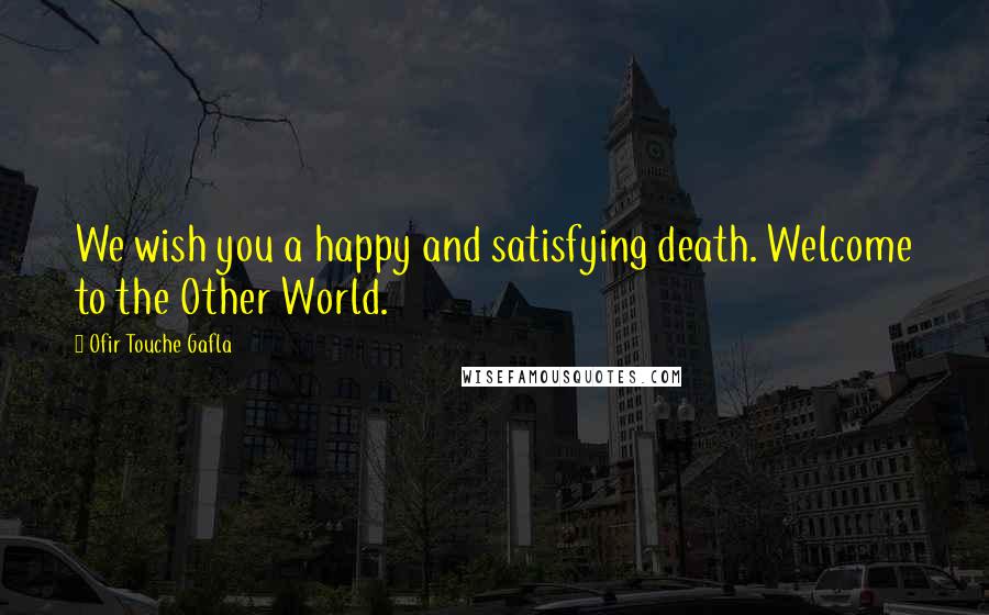 Ofir Touche Gafla Quotes: We wish you a happy and satisfying death. Welcome to the Other World.