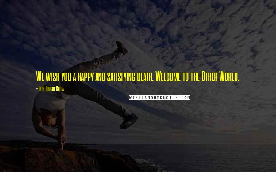 Ofir Touche Gafla Quotes: We wish you a happy and satisfying death. Welcome to the Other World.