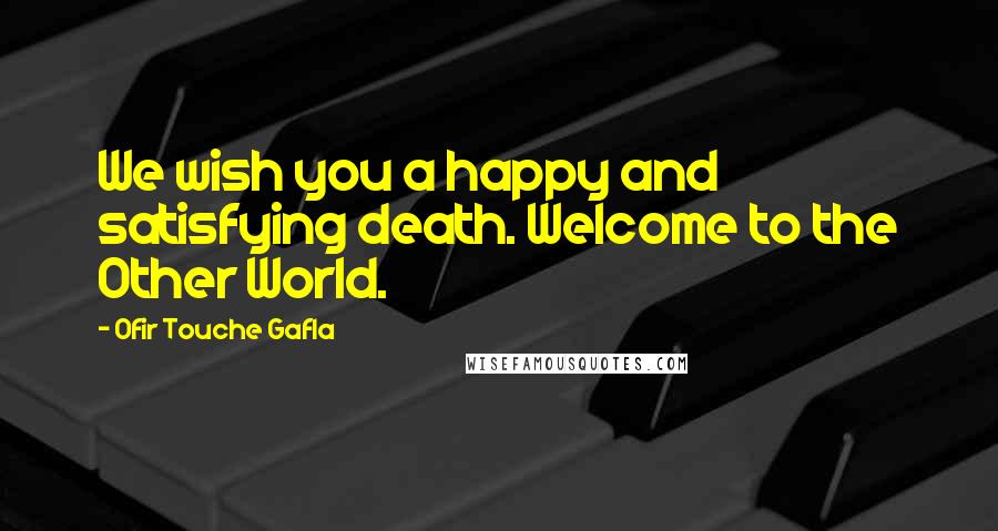 Ofir Touche Gafla Quotes: We wish you a happy and satisfying death. Welcome to the Other World.