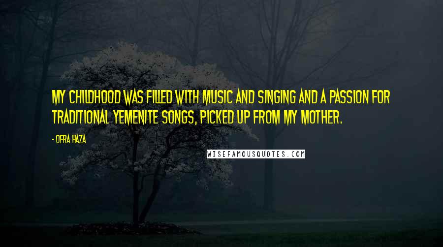 Ofra Haza Quotes: My childhood was filled with music and singing and a passion for traditional Yemenite songs, picked up from my mother.