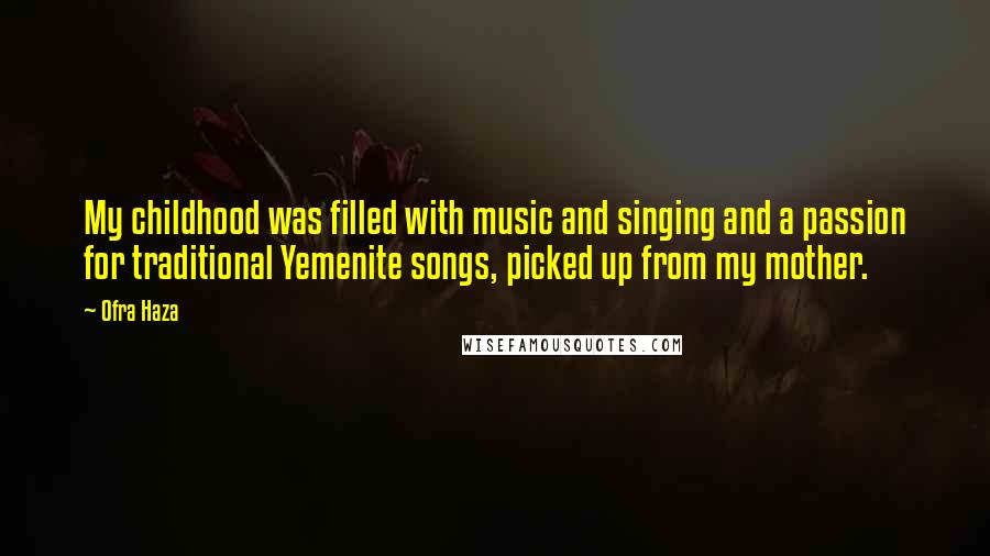 Ofra Haza Quotes: My childhood was filled with music and singing and a passion for traditional Yemenite songs, picked up from my mother.