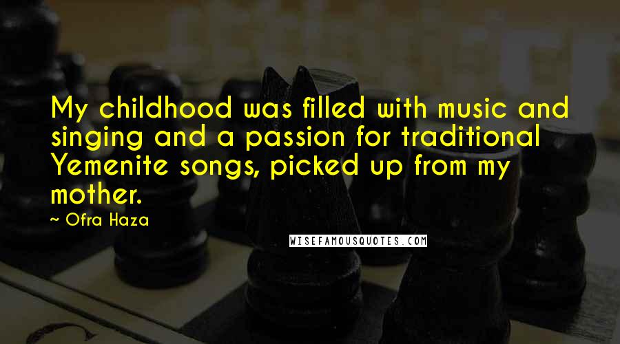 Ofra Haza Quotes: My childhood was filled with music and singing and a passion for traditional Yemenite songs, picked up from my mother.