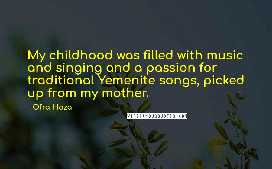 Ofra Haza Quotes: My childhood was filled with music and singing and a passion for traditional Yemenite songs, picked up from my mother.