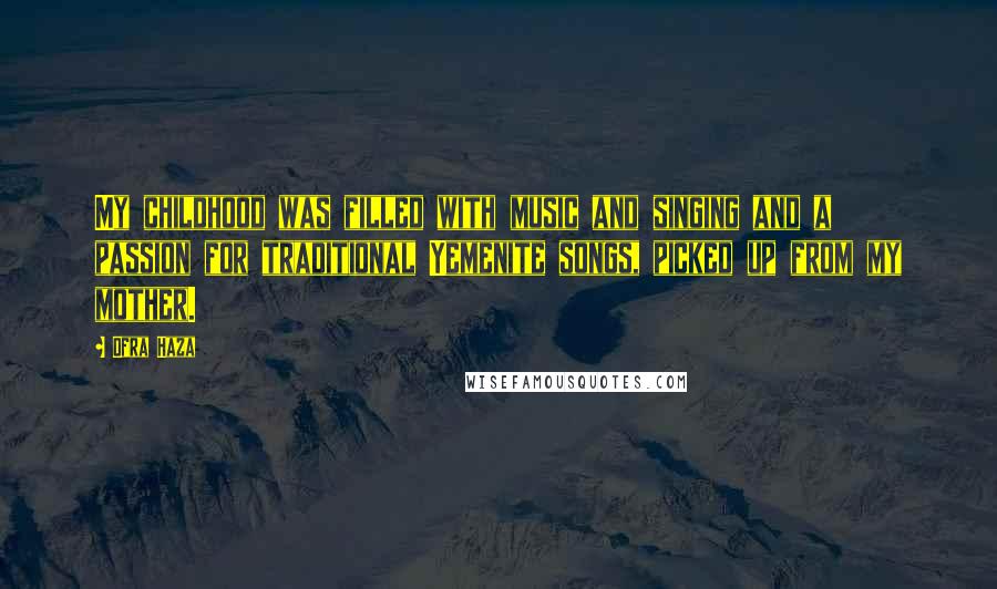 Ofra Haza Quotes: My childhood was filled with music and singing and a passion for traditional Yemenite songs, picked up from my mother.