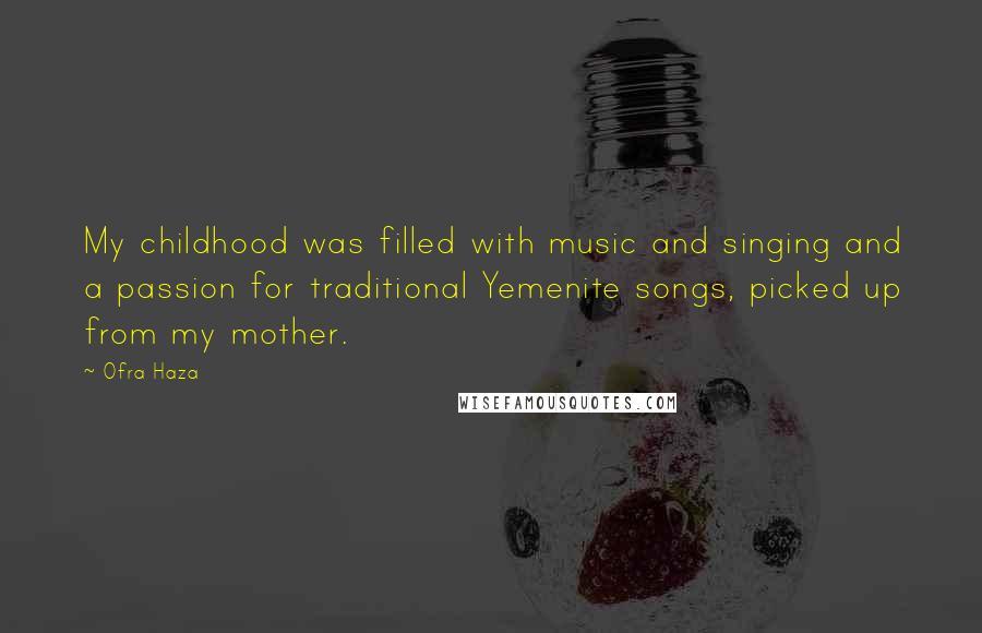 Ofra Haza Quotes: My childhood was filled with music and singing and a passion for traditional Yemenite songs, picked up from my mother.