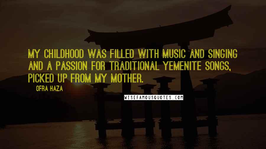 Ofra Haza Quotes: My childhood was filled with music and singing and a passion for traditional Yemenite songs, picked up from my mother.
