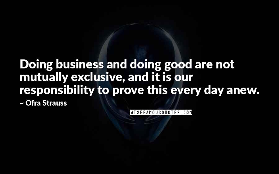 Ofra Strauss Quotes: Doing business and doing good are not mutually exclusive, and it is our responsibility to prove this every day anew.