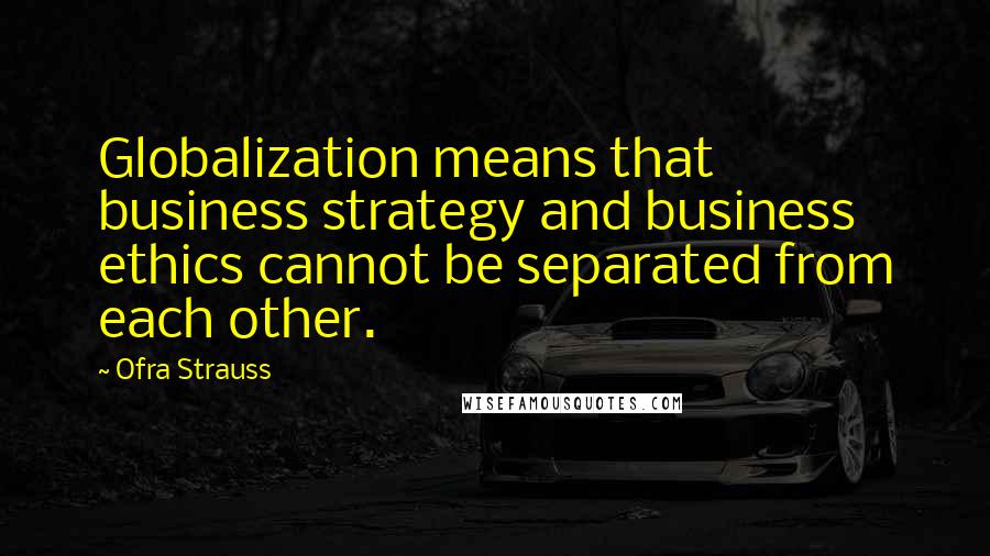 Ofra Strauss Quotes: Globalization means that business strategy and business ethics cannot be separated from each other.