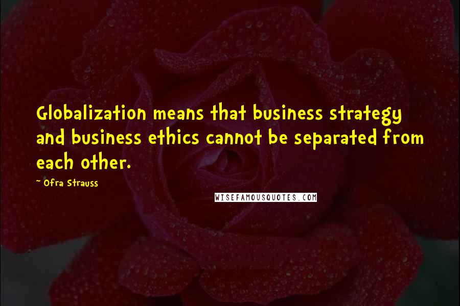 Ofra Strauss Quotes: Globalization means that business strategy and business ethics cannot be separated from each other.