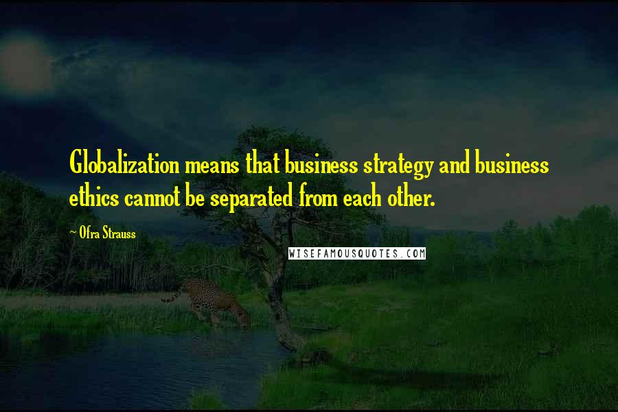 Ofra Strauss Quotes: Globalization means that business strategy and business ethics cannot be separated from each other.