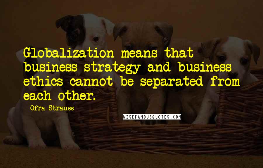 Ofra Strauss Quotes: Globalization means that business strategy and business ethics cannot be separated from each other.